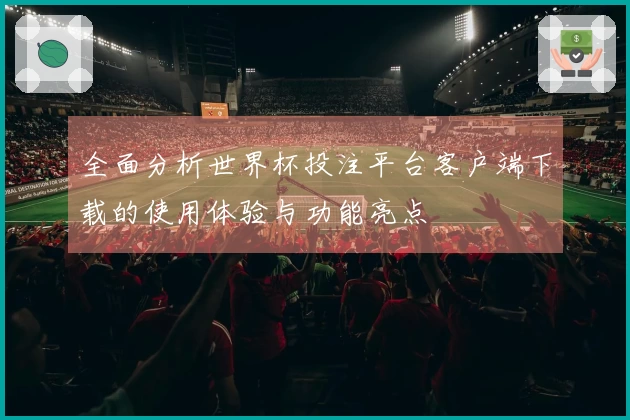 全面分析世界杯投注平台客户端下载的使用体验与功能亮点