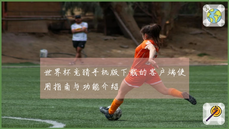 世界杯竞猜手机版下载的客户端使用指南与功能介绍