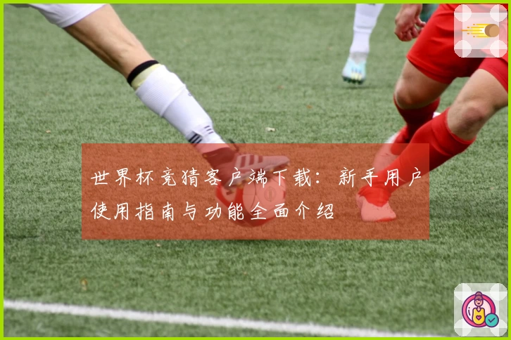 世界杯竞猜客户端下载：新手用户使用指南与功能全面介绍