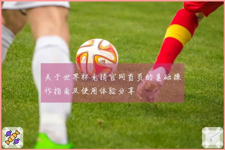关于世界杯竞猜官网首页的基础操作指南及使用体验分享
