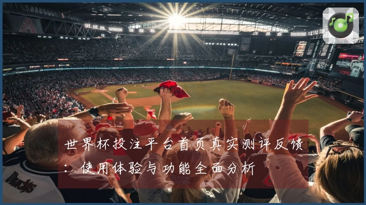 世界杯投注平台首页真实测评反馈：使用体验与功能全面分析
