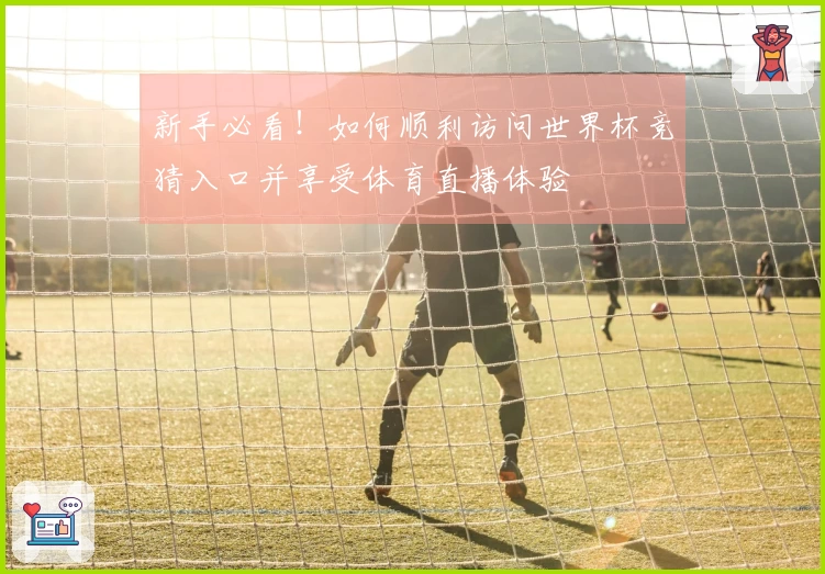 新手必看！如何顺利访问世界杯竞猜入口并享受体育直播体验