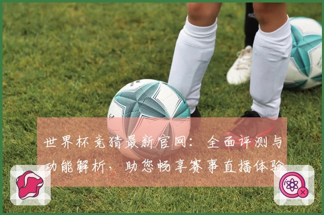 世界杯竞猜最新官网：全面评测与功能解析，助您畅享赛事直播体验
